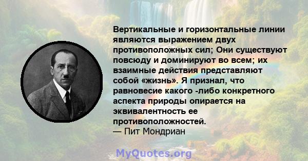 Вертикальные и горизонтальные линии являются выражением двух противоположных сил; Они существуют повсюду и доминируют во всем; их взаимные действия представляют собой «жизнь». Я признал, что равновесие какого -либо