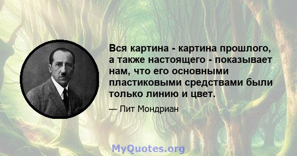 Вся картина - картина прошлого, а также настоящего - показывает нам, что его основными пластиковыми средствами были только линию и цвет.