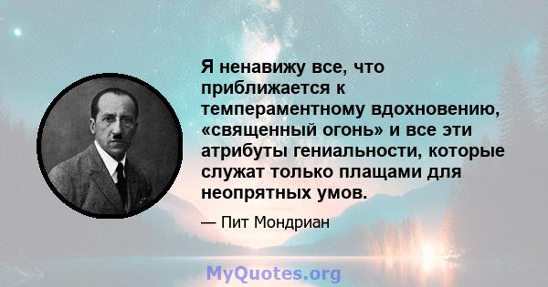 Я ненавижу все, что приближается к темпераментному вдохновению, «священный огонь» и все эти атрибуты гениальности, которые служат только плащами для неопрятных умов.