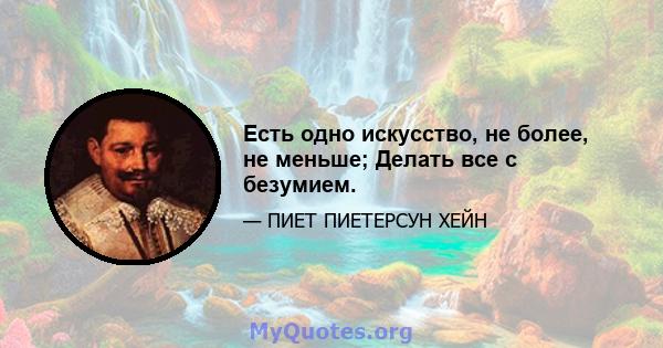 Есть одно искусство, не более, не меньше; Делать все с безумием.