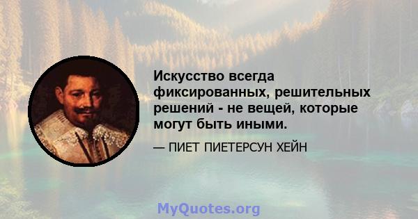 Искусство всегда фиксированных, решительных решений - не вещей, которые могут быть иными.