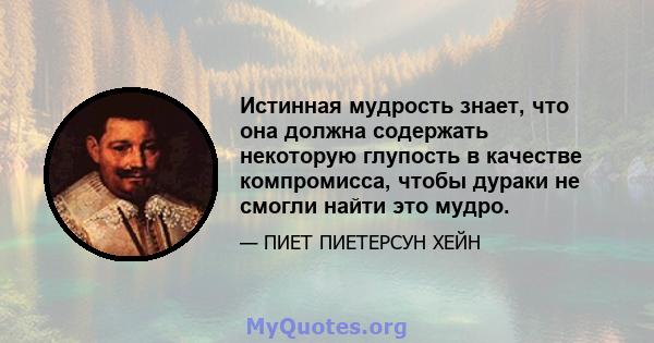 Истинная мудрость знает, что она должна содержать некоторую глупость в качестве компромисса, чтобы дураки не смогли найти это мудро.