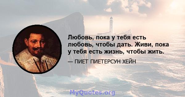 Любовь, пока у тебя есть любовь, чтобы дать. Живи, пока у тебя есть жизнь, чтобы жить.