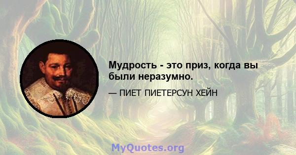 Мудрость - это приз, когда вы были неразумно.