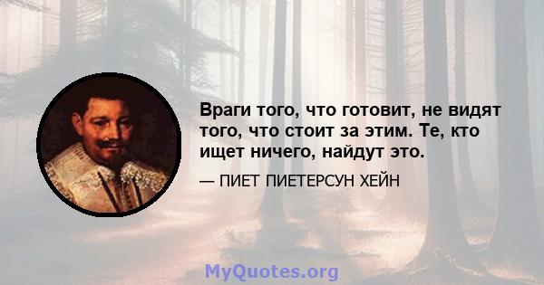 Враги того, что готовит, не видят того, что стоит за этим. Те, кто ищет ничего, найдут это.