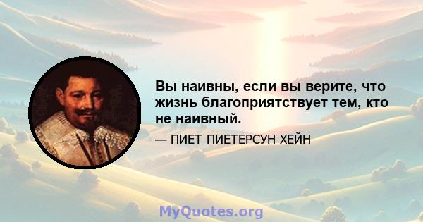 Вы наивны, если вы верите, что жизнь благоприятствует тем, кто не наивный.