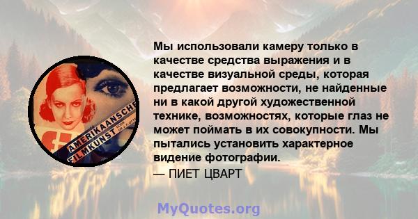 Мы использовали камеру только в качестве средства выражения и в качестве визуальной среды, которая предлагает возможности, не найденные ни в какой другой художественной технике, возможностях, которые глаз не может