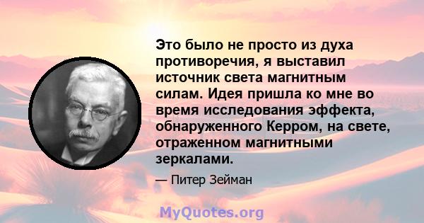 Это было не просто из духа противоречия, я выставил источник света магнитным силам. Идея пришла ко мне во время исследования эффекта, обнаруженного Керром, на свете, отраженном магнитными зеркалами.