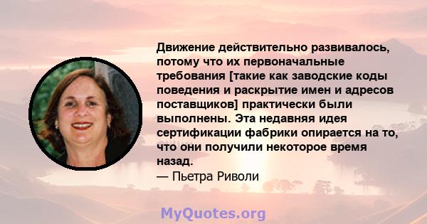 Движение действительно развивалось, потому что их первоначальные требования [такие как заводские коды поведения и раскрытие имен и адресов поставщиков] практически были выполнены. Эта недавняя идея сертификации фабрики