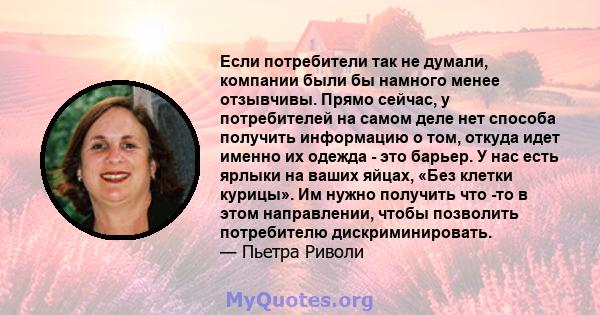 Если потребители так не думали, компании были бы намного менее отзывчивы. Прямо сейчас, у потребителей на самом деле нет способа получить информацию о том, откуда идет именно их одежда - это барьер. У нас есть ярлыки на 