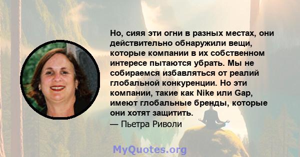 Но, сияя эти огни в разных местах, они действительно обнаружили вещи, которые компании в их собственном интересе пытаются убрать. Мы не собираемся избавляться от реалий глобальной конкуренции. Но эти компании, такие как 