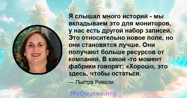 Я слышал много историй - мы вкладываем это для мониторов, у нас есть другой набор записей. Это относительно новое поле, но они становятся лучше. Они получают больше ресурсов от компаний. В какой -то момент фабрики