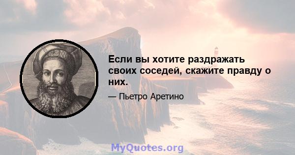 Если вы хотите раздражать своих соседей, скажите правду о них.