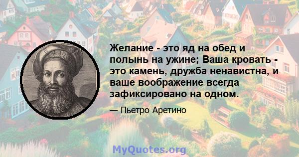 Желание - это яд на обед и полынь на ужине; Ваша кровать - это камень, дружба ненавистна, и ваше воображение всегда зафиксировано на одном.