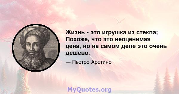 Жизнь - это игрушка из стекла; Похоже, что это неоценимая цена, но на самом деле это очень дешево.