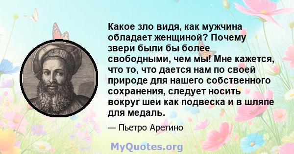 Какое зло видя, как мужчина обладает женщиной? Почему звери были бы более свободными, чем мы! Мне кажется, что то, что дается нам по своей природе для нашего собственного сохранения, следует носить вокруг шеи как