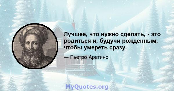 Лучшее, что нужно сделать, - это родиться и, будучи рожденным, чтобы умереть сразу.