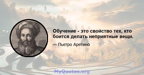 Обучение - это свойство тех, кто боится делать неприятные вещи.