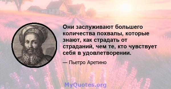 Они заслуживают большего количества похвалы, которые знают, как страдать от страданий, чем те, кто чувствует себя в удовлетворении.