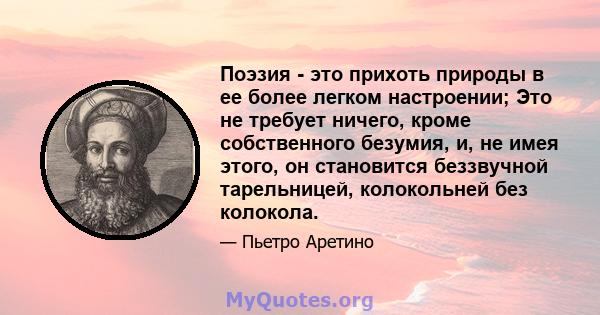 Поэзия - это прихоть природы в ее более легком настроении; Это не требует ничего, кроме собственного безумия, и, не имея этого, он становится беззвучной тарельницей, колокольней без колокола.