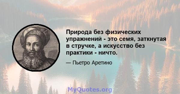 Природа без физических упражнений - это семя, заткнутая в стручке, а искусство без практики - ничто.