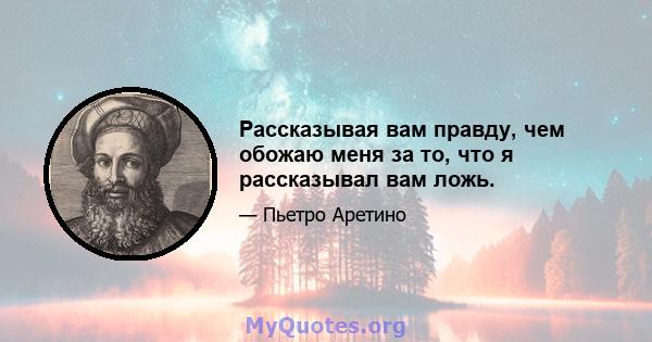 Рассказывая вам правду, чем обожаю меня за то, что я рассказывал вам ложь.