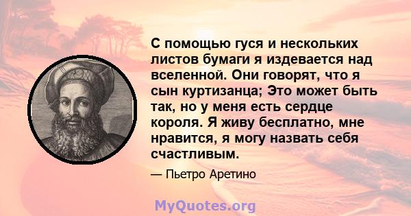 С помощью гуся и нескольких листов бумаги я издевается над вселенной. Они говорят, что я сын куртизанца; Это может быть так, но у меня есть сердце короля. Я живу бесплатно, мне нравится, я могу назвать себя счастливым.