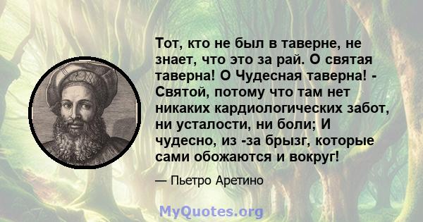 Тот, кто не был в таверне, не знает, что это за рай. О святая таверна! O Чудесная таверна! - Святой, потому что там нет никаких кардиологических забот, ни усталости, ни боли; И чудесно, из -за брызг, которые сами