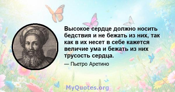 Высокое сердце должно носить бедствия и не бежать из них, так как в их несет в себе кажется величие ума и бежать из них трусость сердца.