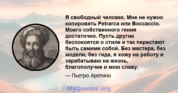 Я свободный человек. Мне не нужно копировать Petrarca или Boccaccio. Моего собственного гения достаточно. Пусть другие беспокоятся о стиле и так перестают быть самими собой. Без мастера, без модели, без гида, я хожу на