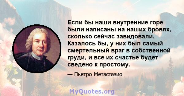 Если бы наши внутренние горе были написаны на наших бровях, сколько сейчас завидовали. Казалось бы, у них был самый смертельный враг в собственной груди, и все их счастье будет сведено к простому.