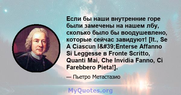 Если бы наши внутренние горе были замечены на нашем лбу, сколько было бы воодушевлено, которые сейчас завидуют! [It., Se A Ciascun l'Enterse Affanno Si Leggesse в Fronte Scritto, Quanti Mai, Che Invidia Fanno, Ci