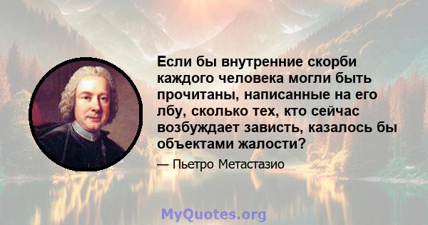 Если бы внутренние скорби каждого человека могли быть прочитаны, написанные на его лбу, сколько тех, кто сейчас возбуждает зависть, казалось бы объектами жалости?