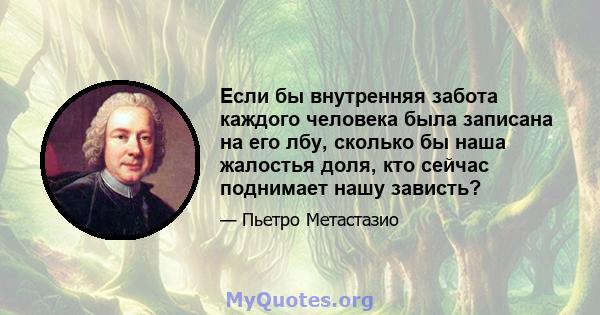 Если бы внутренняя забота каждого человека была записана на его лбу, сколько бы наша жалостья доля, кто сейчас поднимает нашу зависть?