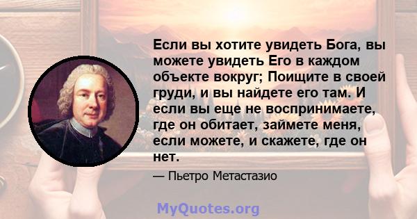 Если вы хотите увидеть Бога, вы можете увидеть Его в каждом объекте вокруг; Поищите в своей груди, и вы найдете его там. И если вы еще не воспринимаете, где он обитает, займете меня, если можете, и скажете, где он нет.