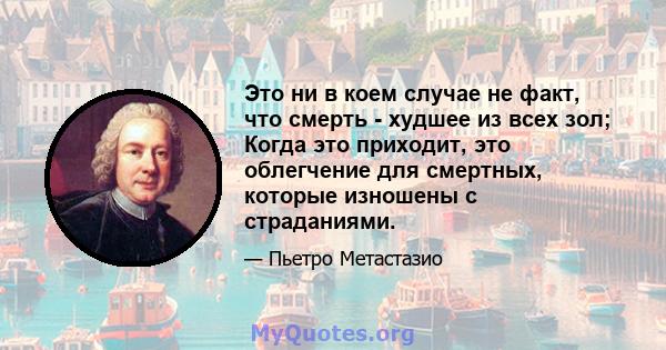 Это ни в коем случае не факт, что смерть - худшее из всех зол; Когда это приходит, это облегчение для смертных, которые изношены с страданиями.