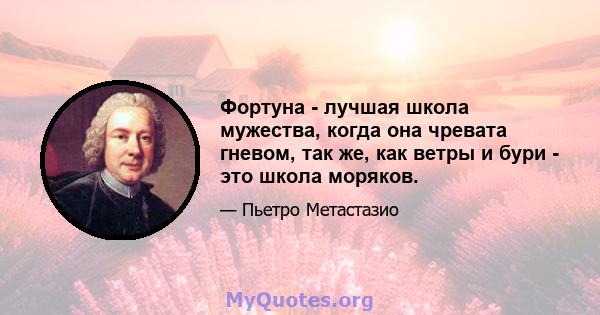 Фортуна - лучшая школа мужества, когда она чревата гневом, так же, как ветры и бури - это школа моряков.