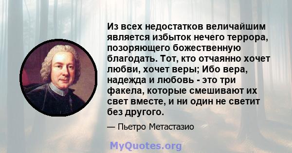 Из всех недостатков величайшим является избыток нечего террора, позоряющего божественную благодать. Тот, кто отчаянно хочет любви, хочет веры; Ибо вера, надежда и любовь - это три факела, которые смешивают их свет