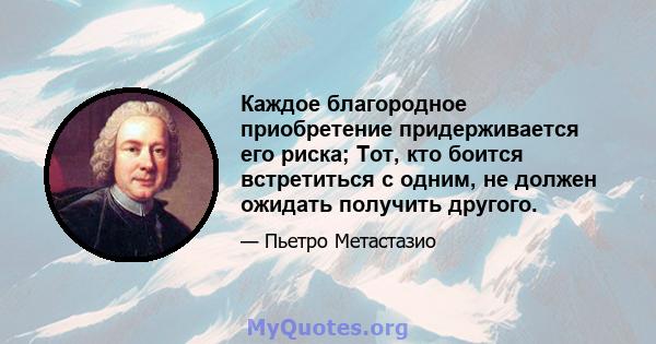 Каждое благородное приобретение придерживается его риска; Тот, кто боится встретиться с одним, не должен ожидать получить другого.