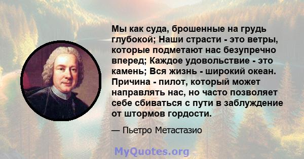 Мы как суда, брошенные на грудь глубокой; Наши страсти - это ветры, которые подметают нас безупречно вперед; Каждое удовольствие - это камень; Вся жизнь - широкий океан. Причина - пилот, который может направлять нас, но 