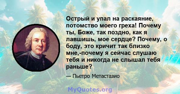 Острый и упал на раскаяние, потомство моего греха! Почему ты, Боже, так поздно, как я лавшишь, мое сердце? Почему, о боду, это кричит так близко мне,-почему я сейчас слушаю тебя и никогда не слышал тебя раньше?