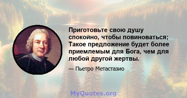 Приготовьте свою душу спокойно, чтобы повиноваться; Такое предложение будет более приемлемым для Бога, чем для любой другой жертвы.