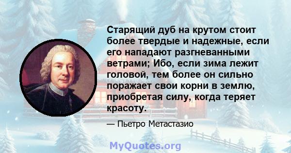 Старящий дуб на крутом стоит более твердые и надежные, если его нападают разгневанными ветрами; Ибо, если зима лежит головой, тем более он сильно поражает свои корни в землю, приобретая силу, когда теряет красоту.