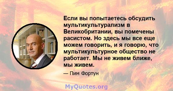 Если вы попытаетесь обсудить мультикультурализм в Великобритании, вы помечены расистом. Но здесь мы все еще можем говорить, и я говорю, что мультикультурное общество не работает. Мы не живем ближе, мы живем.