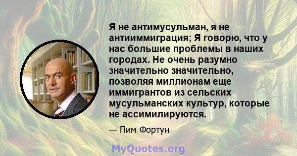 Я не антимусульман, я не антииммиграция; Я говорю, что у нас большие проблемы в наших городах. Не очень разумно значительно значительно, позволяя миллионам еще иммигрантов из сельских мусульманских культур, которые не