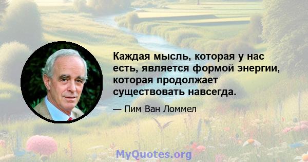 Каждая мысль, которая у нас есть, является формой энергии, которая продолжает существовать навсегда.