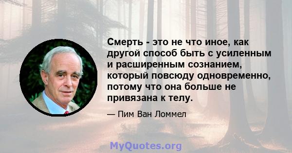 Смерть - это не что иное, как другой способ быть с усиленным и расширенным сознанием, который повсюду одновременно, потому что она больше не привязана к телу.