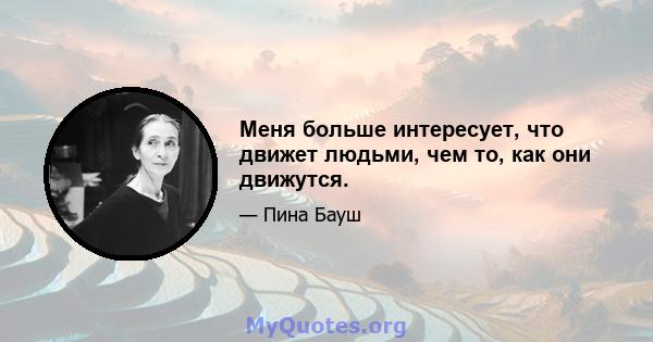 Меня больше интересует, что движет людьми, чем то, как они движутся.