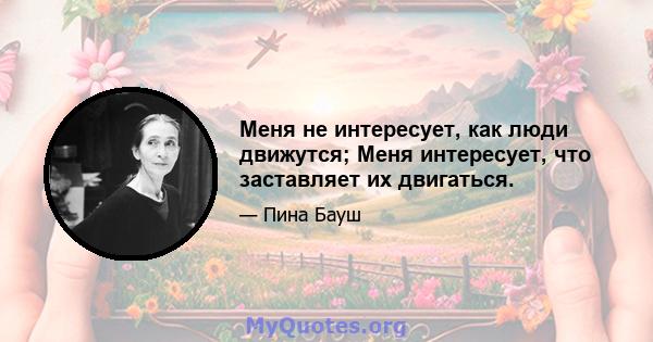 Меня не интересует, как люди движутся; Меня интересует, что заставляет их двигаться.