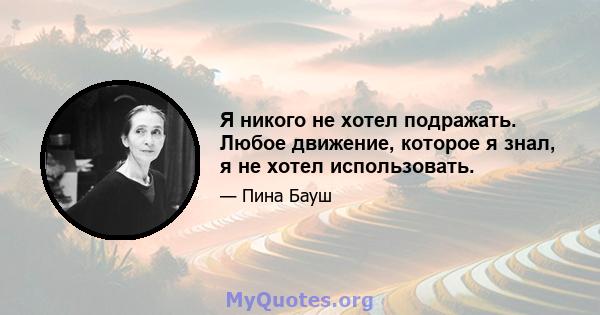 Я никого не хотел подражать. Любое движение, которое я знал, я не хотел использовать.